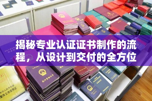 西夏揭秘专业认证证书制作的流程，从设计到交付的全方位指南
